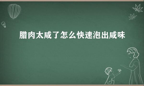 腊肉太咸了怎么快速泡出咸味