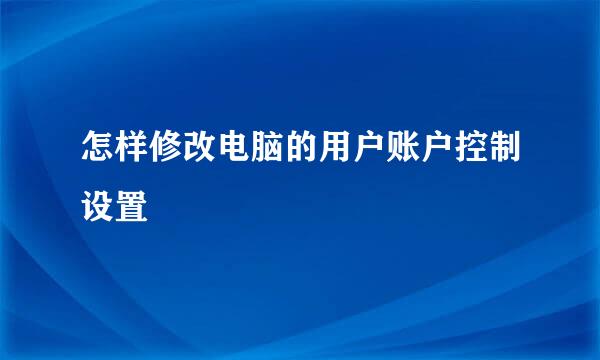 怎样修改电脑的用户账户控制设置
