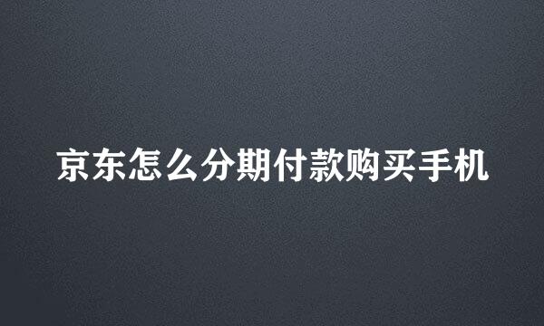 京东怎么分期付款购买手机