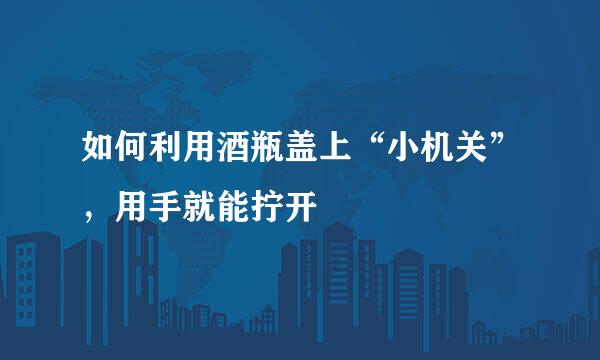 如何利用酒瓶盖上“小机关”，用手就能拧开