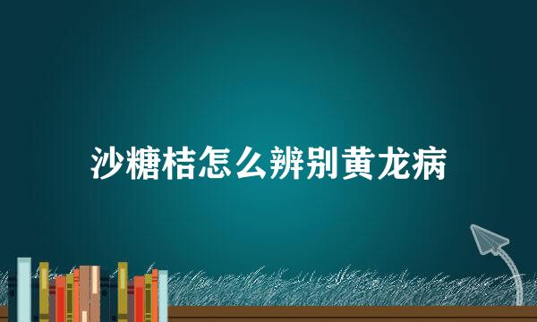 沙糖桔怎么辨别黄龙病