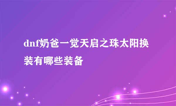 dnf奶爸一觉天启之珠太阳换装有哪些装备