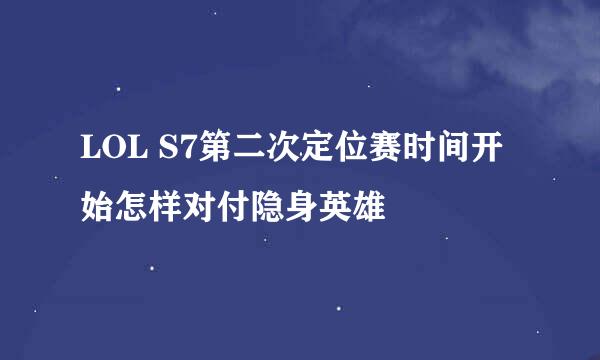 LOL S7第二次定位赛时间开始怎样对付隐身英雄