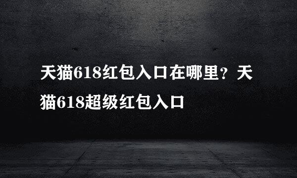 天猫618红包入口在哪里？天猫618超级红包入口