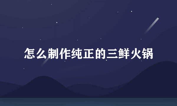怎么制作纯正的三鲜火锅