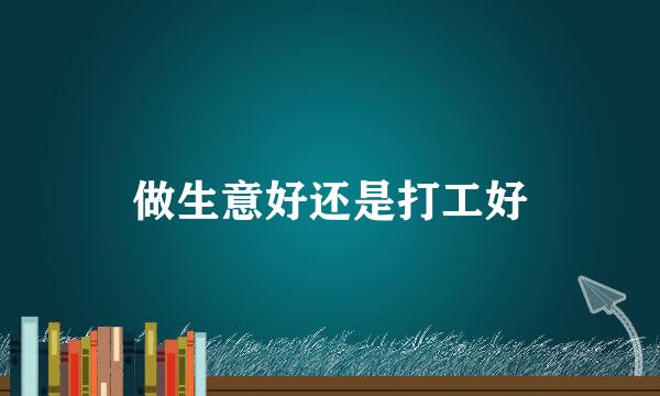 做生意好还是打工好