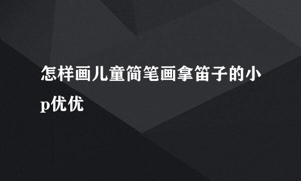 怎样画儿童简笔画拿笛子的小p优优