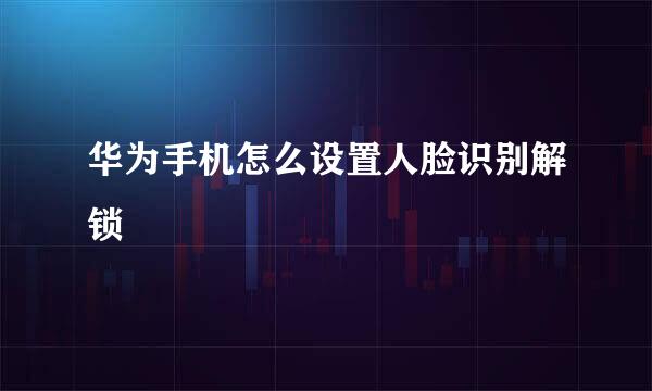 华为手机怎么设置人脸识别解锁