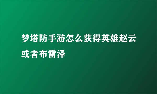梦塔防手游怎么获得英雄赵云或者布雷泽