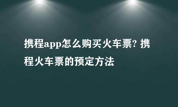 携程app怎么购买火车票? 携程火车票的预定方法