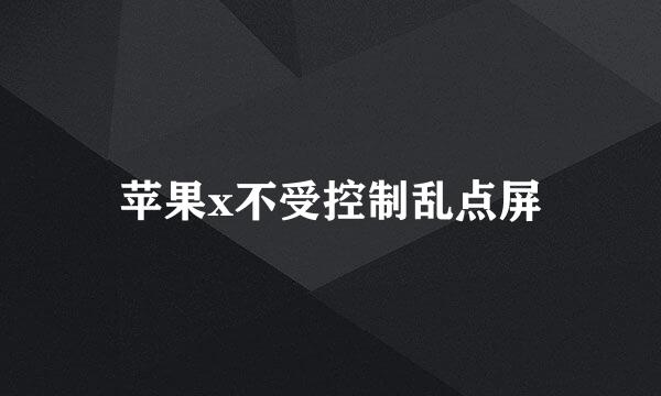 苹果x不受控制乱点屏