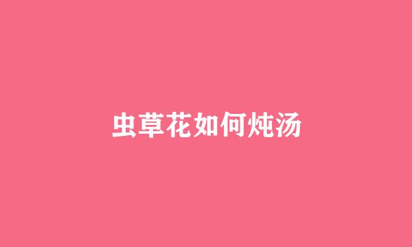 虫草花如何炖汤