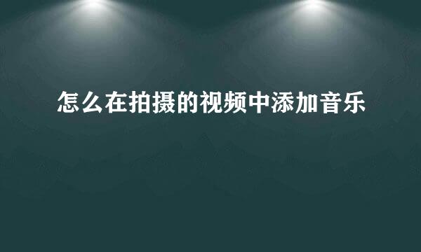 怎么在拍摄的视频中添加音乐 