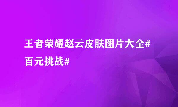 王者荣耀赵云皮肤图片大全#百元挑战#