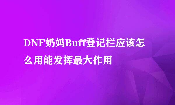 DNF奶妈Buff登记栏应该怎么用能发挥最大作用
