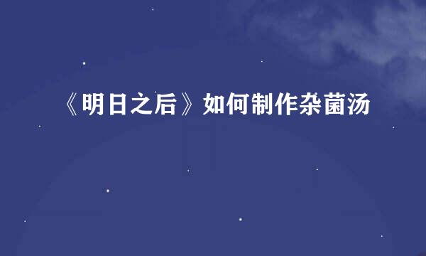 《明日之后》如何制作杂菌汤