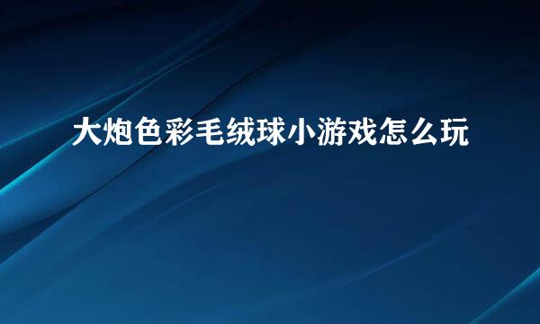 大炮色彩毛绒球小游戏怎么玩