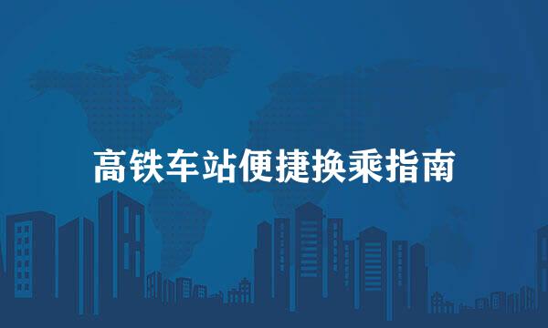 高铁车站便捷换乘指南