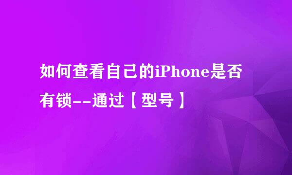 如何查看自己的iPhone是否有锁--通过【型号】