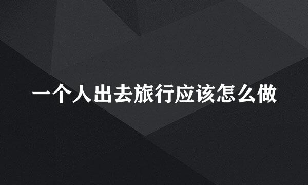 一个人出去旅行应该怎么做