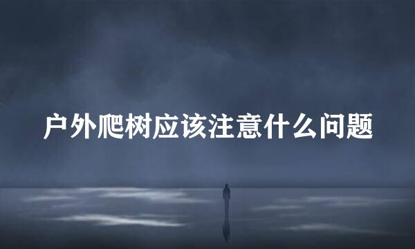 户外爬树应该注意什么问题