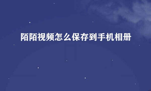 陌陌视频怎么保存到手机相册