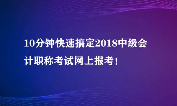10分钟快速搞定2018中级会计职称考试网上报考！