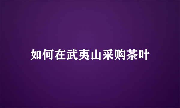 如何在武夷山采购茶叶