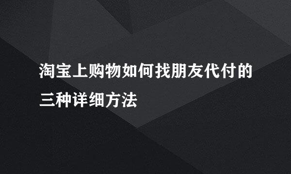 淘宝上购物如何找朋友代付的三种详细方法