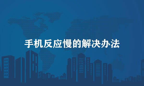手机反应慢的解决办法