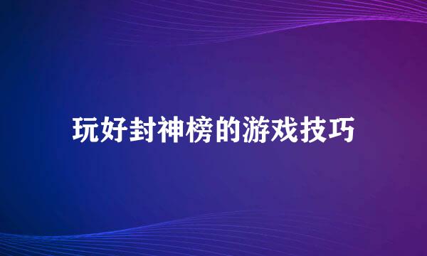 玩好封神榜的游戏技巧