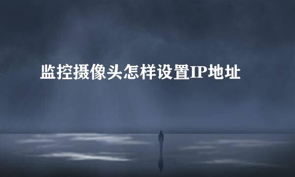 监控摄像头怎样设置IP地址