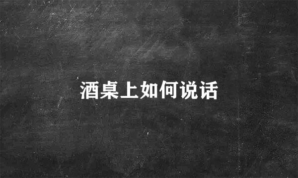 酒桌上如何说话