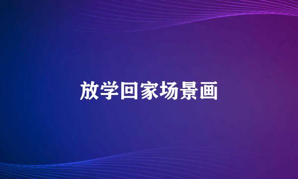 放学回家场景画