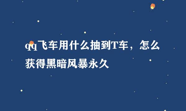 qq飞车用什么抽到T车，怎么获得黑暗风暴永久