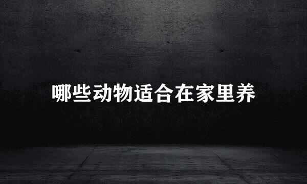哪些动物适合在家里养