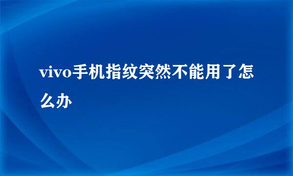 vivo手机指纹突然不能用了怎么办