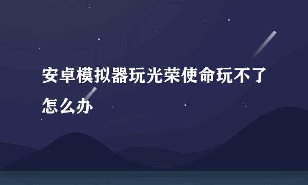 安卓模拟器玩光荣使命玩不了怎么办