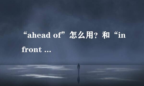 “ahead of”怎么用？和“in front of”有什么区别