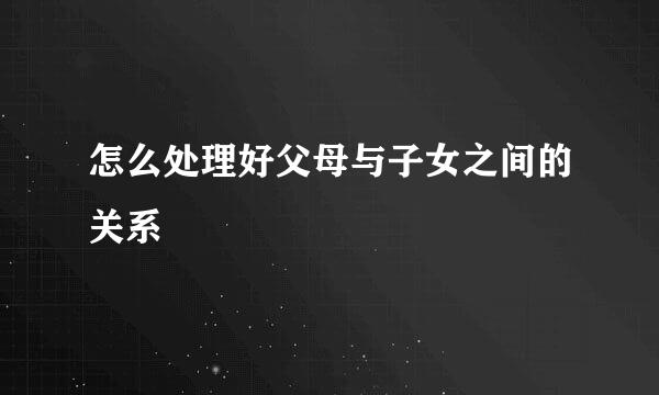 怎么处理好父母与子女之间的关系