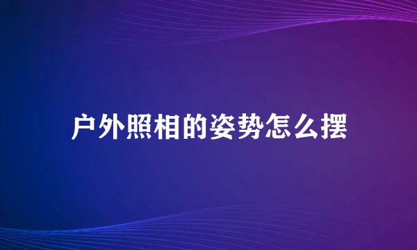 户外照相的姿势怎么摆