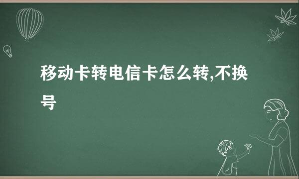 移动卡转电信卡怎么转,不换号