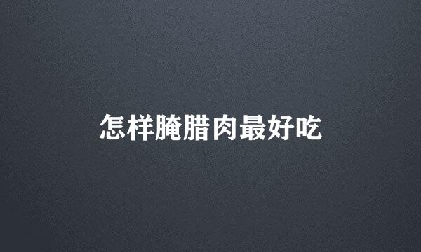 怎样腌腊肉最好吃