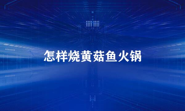 怎样烧黄菇鱼火锅