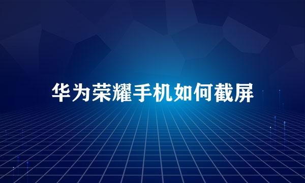 华为荣耀手机如何截屏