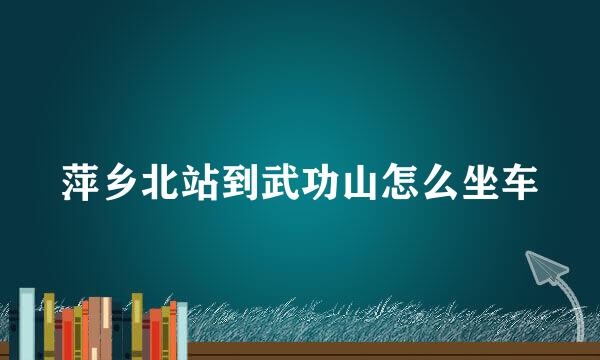 萍乡北站到武功山怎么坐车