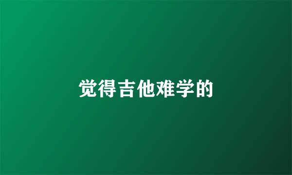 觉得吉他难学的