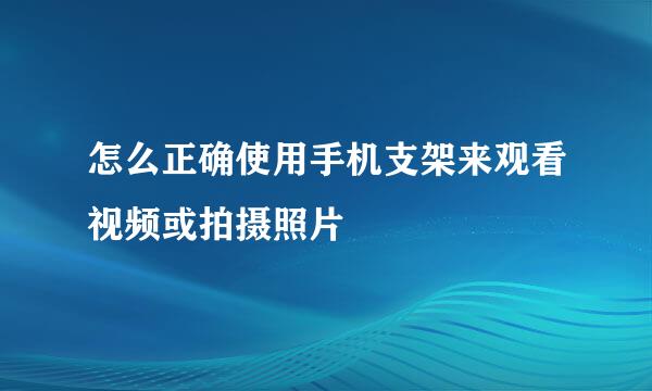 怎么正确使用手机支架来观看视频或拍摄照片