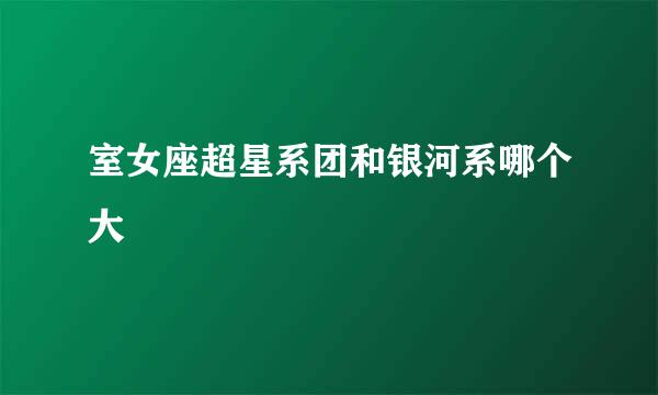 室女座超星系团和银河系哪个大