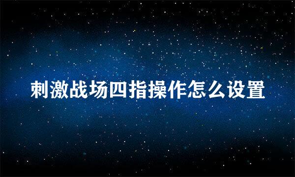 刺激战场四指操作怎么设置